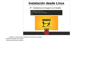 Instalación desde Linux
4º - Grabamos la imagen en la tarjeta
- Cuidado con seleccionar el dispositivo donde vamos a grabar!

- Podemos formatear otra unidad!!

- Poner leer, quitar leer, poner leer…..
 