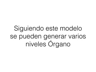 Siguiendo este modelo 
se pueden generar varios 
niveles Órgano 
 