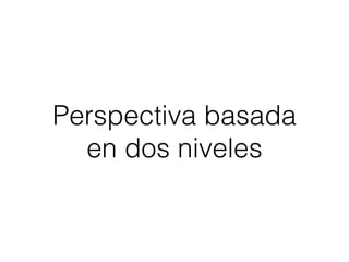 Perspectiva basada 
en dos niveles 
 