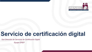 Servicio de certificación digital
Sub Dirección de Servicios de Certificación Digital
Equipo EREP
 