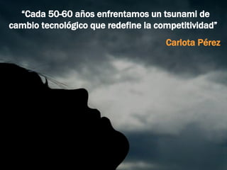 “ Cada 50-60 años enfrentamos un tsunami de cambio tecnológico que redefine la competitividad”  Carlota Pérez 