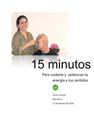 15 minutos
por
Sonia Lorente
Barcelona
15 de febrero de 2016
Para cuidarte y potenciar tu
energía y tus sentidos
 