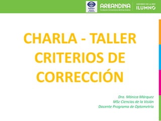 CHARLA - TALLER
CRITERIOS DE
CORRECCIÓN
Dra. Mónica Márquez
MSc Ciencias de la Visión
Docente Programa de Optometría
 