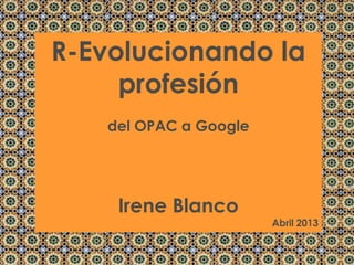 R-Evolucionando la
     profesión
   del OPAC a Google




    Irene Blanco
                       Abril 2013
 