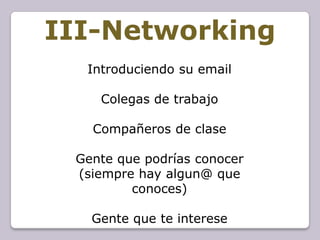III-Networking
  Introduciendo su email

    Colegas de trabajo

   Compañeros de clase

 Gente que podrías conocer
 (siempre hay algun@ que
         conoces)

   Gente que te interese
 