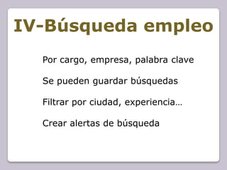 IV-Búsqueda empleo
  Por cargo, empresa, palabra clave

  Se pueden guardar búsquedas

  Filtrar por ciudad, experiencia…

  Crear alertas de búsqueda
 