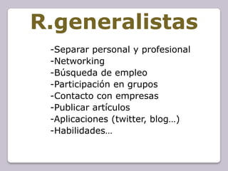 R.generalistas
 -Separar personal y profesional
 -Networking
 -Búsqueda de empleo
 -Participación en grupos
 -Contacto con empresas
 -Publicar artículos
 -Aplicaciones (twitter, blog…)
 -Habilidades…
 