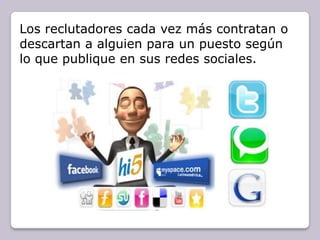 Los reclutadores cada vez más contratan o
descartan a alguien para un puesto según
lo que publique en sus redes sociales.
 