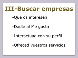 III-Buscar empresas
  -Que os interesen

  -Dadle al Me gusta

  -Interactuad con su perfil

  -Ofreced vuestros servicios
 