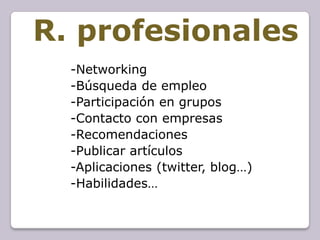 R. profesionales
  -Networking
  -Búsqueda de empleo
  -Participación en grupos
  -Contacto con empresas
  -Recomendaciones
  -Publicar artículos
  -Aplicaciones (twitter, blog…)
  -Habilidades…
 