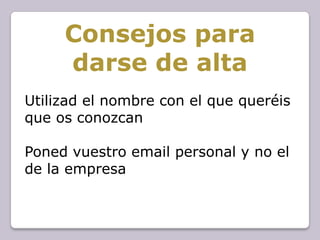 Consejos para
     darse de alta
Utilizad el nombre con el que queréis
que os conozcan

Poned vuestro email personal y no el
de la empresa
 
