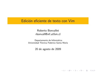 Edici´n eﬁciente de texto con Vim
     o

            Roberto Bonvallet
           rbonvall@inf.utfsm.cl

          Departamento de Inform´tica
                                  a
    Universidad T´cnica Federico Santa Mar´
                 e                        ıa


          20 de agosto de 2009
 