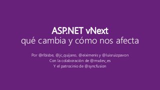 ASP.NET vNext 
qué cambia y cómo nos afecta 
Por @rlbisbe, @jc_quijano, @eiximenis y @luisruizpavon 
Con la colaboración de @msdev_es 
Y el patrocinio de @syncfusion 
 