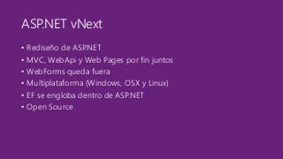ASP.NET vNext 
• Rediseño de ASP.NET 
• MVC, WebApi y Web Pages por fin juntos 
• WebForms queda fuera 
• Multiplataforma (Windows, OSX y Linux) 
• EF se engloba dentro de ASP.NET 
• Open Source 
 