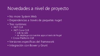 Novedades a nivel de proyecto 
• No more System.Web 
• Dependencias a través de paquetes nuget 
• Tres runtimes: 
• .NET CLR 
• .NET Core CLR 
• side-by-side 
• de despliega con nuestras apps a través de Nuget 
• Cross-Platform CLR 
• Versiones específicas del framework 
• Integración con Bower y Grunt 
 