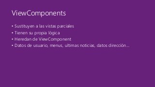 ViewComponents 
• Sustituyen a las vistas parciales 
• Tienen su propia lógica 
• Heredan de ViewComponent 
• Datos de usuario, menus, ultimas noticias, datos dirección... 
 