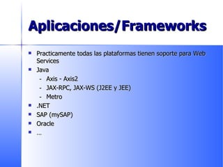 Aplicaciones/Frameworks Practicamente todas las plataformas tienen soporte para Web Services Java Axis - Axis2 JAX-RPC, JAX-WS (J2EE y JEE) Metro .NET SAP (mySAP) Oracle … 