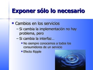 Exponer sólo lo necesario Cambios en los servicios Si cambia la implementación no hay problema, pero Si cambia la interfaz… No siempre conocemos a todos los consumidores de un servicio Efecto Ripple 