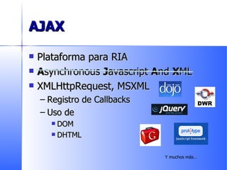 AJAX Plataforma para RIA A synchronous  J avascript  A nd  X ML XMLHttpRequest,  MSXML Registro de Callbacks Uso de  DOM DHTML Y muchos más… 