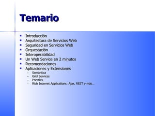 Temario Introducción Arquitectura de Servicios Web Seguridad en Servicios Web Orquestación Interoperabilidad Un Web Service en 2 minutos Recomendaciones Aplicaciones y Extensiones Semántica Grid Services Portales Rich Internet Applications: Ajax, REST y más … 