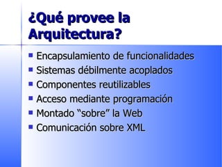 ¿Qué provee la Arquitectura? Encapsulamiento de funcionalidades Sistemas débilmente acoplados Componentes reutilizables Acceso mediante programación Montado “sobre” la Web Comunicación sobre XML 