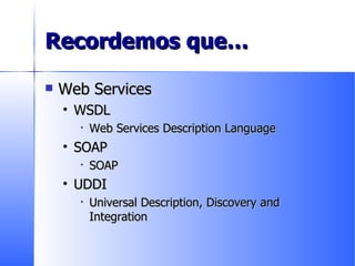 Recordemos que… Web Services WSDL Web Services Description Language SOAP SOAP UDDI Universal Description, Discovery and Integration 
