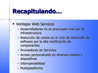 Recapitulando … Ventajas Web Services Desarrolladores no se preocupan mas por la infraestructura Reducción de costos en el ciclo de desarrollo de software por la alta reutilización de componentes Proveedores de Servicios Acceso personalizado en diversos medios y dispositivos Interoperabilidad Multiplataforma 