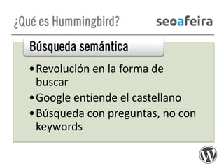 ¿Qué es Hummingbird?

Búsqueda semántica
•Revolución en la forma de
buscar
•Google entiende el castellano
•Búsqueda con preguntas, no con
keywords

 