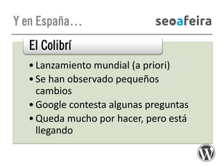 Y en España…

El Colibrí
• Lanzamiento mundial (a priori)
• Se han observado pequeños
cambios
• Google contesta algunas preguntas
• Queda mucho por hacer, pero está
llegando

 