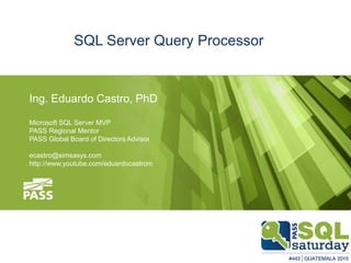 Ing. Eduardo Castro, PhD
Microsoft SQL Server MVP
PASS Regional Mentor
PASS Global Board of Directors Advisor
ecastro@simsasys.com
http://www.youtube.com/eduardocastrom
SQL Server Query Processor
 