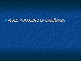 <ul><li>VIDEO MONOLOGO LA ENSEÑANZA </li></ul>