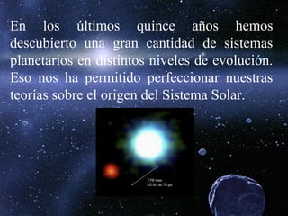 En los últimos quince años hemos
descubierto una gran cantidad de sistemas
planetarios en distintos niveles de evolución.
Eso nos ha permitido perfeccionar nuestras
teorías sobre el origen del Sistema Solar.
 