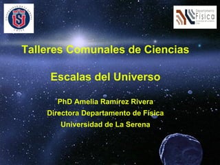 Talleres Comunales de Ciencias
Escalas del Universo
PhD Amelia Ramírez Rivera
Directora Departamento de Física
Universidad de La Serena
 