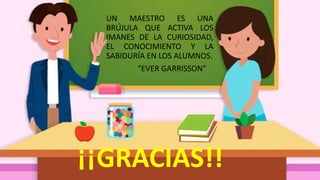 UN MAESTRO ES UNA
BRÚJULA QUE ACTIVA LOS
IMANES DE LA CURIOSIDAD,
EL CONOCIMIENTO Y LA
SABIDURÍA EN LOS ALUMNOS.
“EVER GARRISSON”
¡¡GRACIAS!!
 