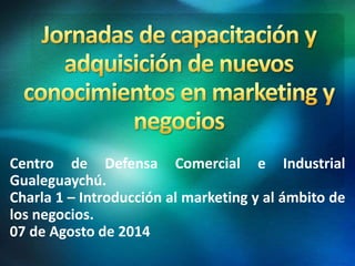 Centro de Defensa Comercial e Industrial
Gualeguaychú.
Charla 1 – Introducción al marketing y al ámbito de
los negocios.
07 de Agosto de 2014
 