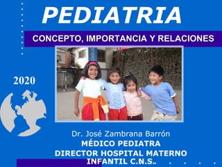 CONCEPTO, IMPORTANCIA Y RELACIONES
Dr. José Zambrana Barrón
MÉDICO PEDIATRA
DIRECTOR HOSPITAL MATERNO
INFANTIL C.N.S.
PEDIATRIA
2020
 