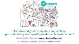 “Tu futuro, digital: competencias, perfiles,
oportunidades y retos profesionales en la sociedad red”
María Sánchez González (www.cibermarikiya.com)
IES Pablo Picasso, Málaga, 13/02/2018. Charla #11febrero
 