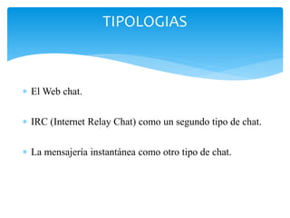  El Web chat.
 IRC (Internet Relay Chat) como un segundo tipo de chat.
 La mensajería instantánea como otro tipo de chat.
TIPOLOGIAS
 