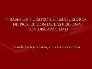 BASES DE NUESTRO SISTEMA JURIDICO DE PROTECCION DE LAS PERSONAS CON DISCAPACIDAD Cuando las leyes están, y no las conocemos 