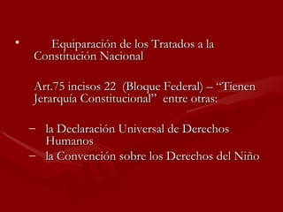 Equiparación de los Tratados a la Constitución Nacional Art.75 incisos 22  (Bloque Federal) – “Tienen Jerarquía Constitucional”  entre otras: la Declaración Universal de Derechos Humanos  la Convención sobre los Derechos del Niño 