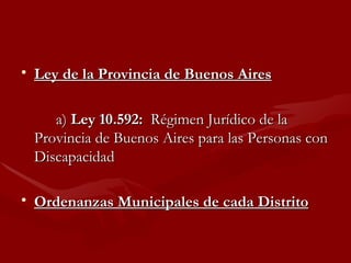 Ley de la Provincia de Buenos Aires a)  Ley 10.592:   Régimen Jurídico de la Provincia de Buenos Aires para las Personas con Discapacidad  Ordenanzas Municipales de cada Distrito 