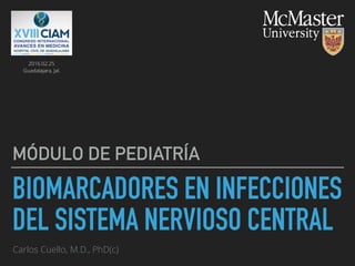 BIOMARCADORES EN INFECCIONES
DEL SISTEMA NERVIOSO CENTRAL
MÓDULO DE PEDIATRÍA
Carlos Cuello, M.D., PhD(c)
2016.02.25
Guadalajara, Jal.
 