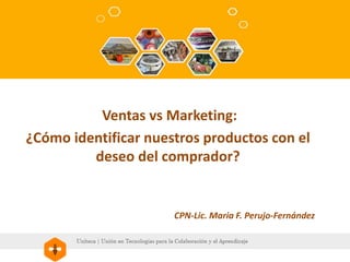 Ventas vs Marketing:
¿Cómo identificar nuestros productos con el
deseo del comprador?
CPN-Lic. Maria F. Perujo-Fernández
 
