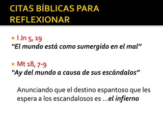  I Jn 5, 19
“El mundo está como sumergido en el mal”

 Mt 18, 7-9
“Ay del mundo a causa de sus escándalos”

    Anunciando que el destino espantoso que les
    espera a los escandalosos es …el infierno
 