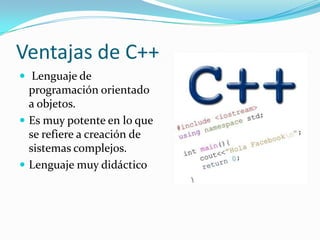 Ventajas de C++
 Lenguaje de
programación orientado
a objetos.
 Es muy potente en lo que
se refiere a creación de
sistemas complejos.
 Lenguaje muy didáctico
 