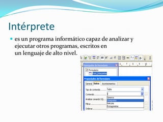 Intérprete
 es un programa informático capaz de analizar y
ejecutar otros programas, escritos en
un lenguaje de alto nivel.
 