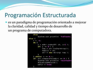 Programación Estructurada
 es un paradigma de programación orientado a mejorar
la claridad, calidad y tiempo de desarrollo de
un programa de computadora.
 