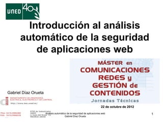 1
Gabriel Díaz Orueta
Introducción al análisis
automático de la seguridad
de aplicaciones web
Análisis automático de la seguridad de aplicaciones web
Gabriel Díaz Orueta
22 de octubre de 2012
 