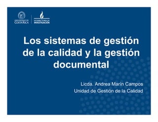 Los sistemas de gestión
de la calidad y la gestión
documental
Licda. Andrea Marín Campos
Unidad de Gestión de la Calidad
 