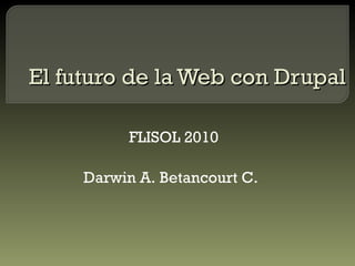 El futuro de la Web con Drupal FLISOL 2010 Darwin A. Betancourt C. 